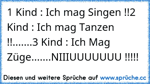 1 Kind : Ich mag Singen !!
2 Kind : Ich mag Tanzen !!
.......
3 Kind : Ich Mag Züge....
...NIIIUUUUUUU !!!!!