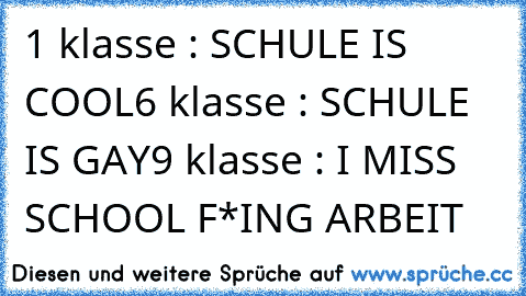 1 klasse : SCHULE IS COOL
6 klasse : SCHULE IS GAY
9 klasse : I MISS SCHOOL F*ING ARBEIT