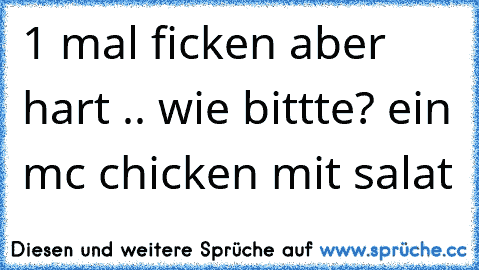 1 mal ficken aber hart .. wie bittte?﻿ ein mc chicken mit salat