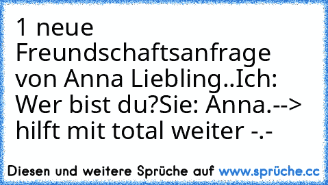 1 neue Freundschaftsanfrage von Anna Liebling..
Ich: Wer bist du?
Sie: Anna.
--> hilft mit total weiter -.-