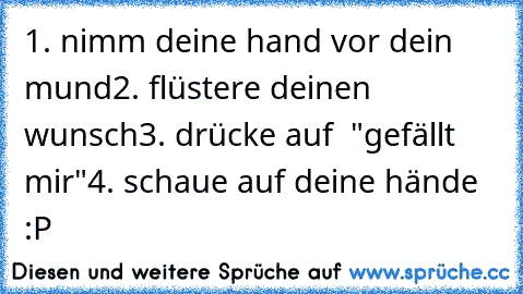 1. nimm deine hand vor dein mund
2. flüstere deinen wunsch
3. drücke auf  "gefällt mir"
4. schaue auf deine hände :P