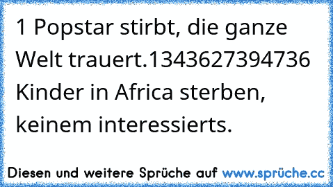 1 Popstar stirbt, die ganze Welt trauert.
1343627394736 Kinder in Africa sterben, keinem interessierts. 