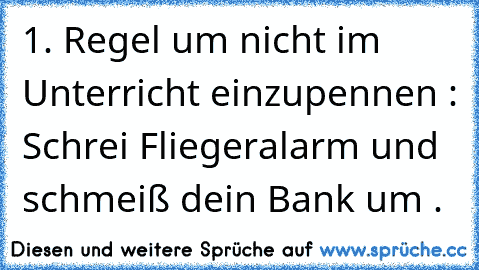 1. Regel um nicht im Unterricht einzupennen : Schrei Fliegeralarm und schmeiß dein Bank um .