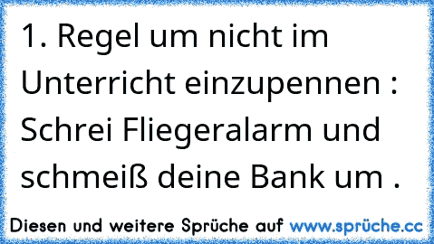 1. Regel um nicht im Unterricht einzupennen : Schrei Fliegeralarm und schmeiß deine Bank um .