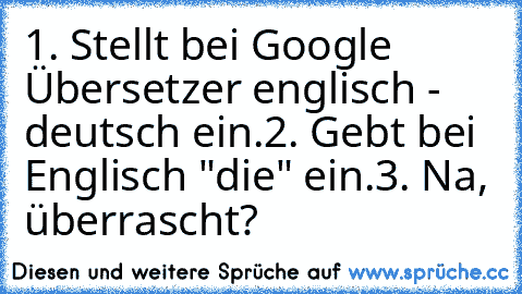 1. Stellt bei Google Übersetzer englisch - deutsch ein.
2. Gebt bei Englisch "die" ein.
3. Na, überrascht?