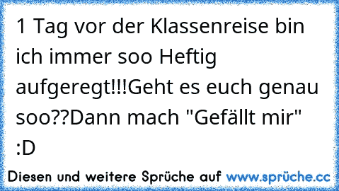 1 Tag vor der Klassenreise bin ich immer soo Heftig aufgeregt!!!
Geht es euch genau soo??
Dann mach "Gefällt mir" :D