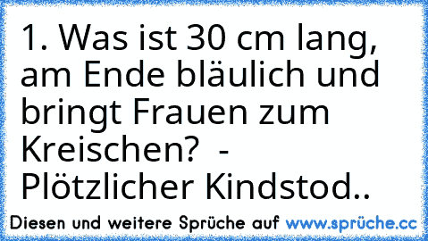 1. Was ist 30 cm lang, am Ende bläulich und bringt Frauen zum Kreischen?  -  Plötzlicher Kindstod..