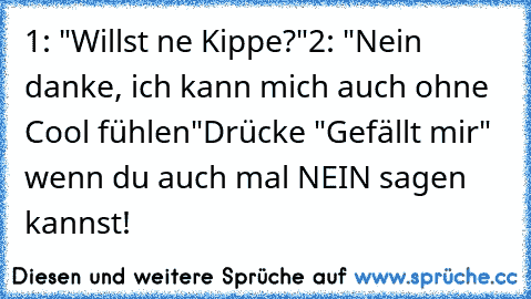 1: "Willst ne Kippe?"
2: "Nein danke, ich kann mich auch ohne Cool fühlen"
Drücke "Gefällt mir" wenn du auch mal NEIN sagen kannst!