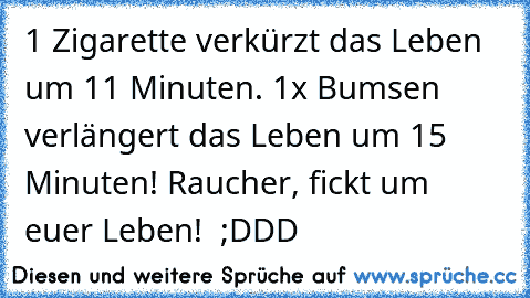 1 Zigarette verkürzt das Leben um 11 Minuten.
 1x Bumsen verlängert das Leben um 15 Minuten! 
Raucher, fickt um euer Leben! 
 ;DDD