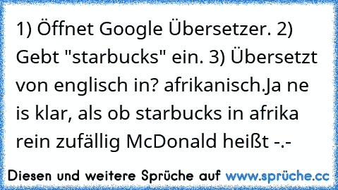 1) Öffnet Google Übersetzer.
 2) Gebt "starbucks" ein.
 3) Übersetzt von englisch in? afrikanisch.
Ja ne is klar, als ob starbucks in afrika rein zufällig McDonald heißt -.-