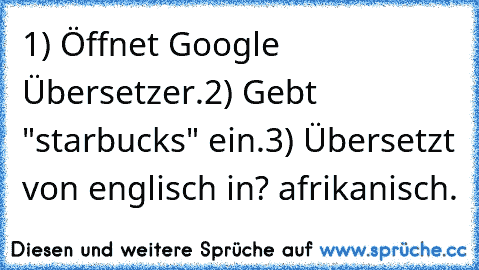 1) Öffnet Google Übersetzer.
2) Gebt "starbucks" ein.
3) Übersetzt von englisch in? afrikanisch.