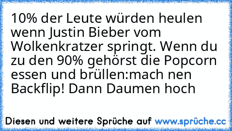 10% der Leute würden heulen wenn Justin Bieber vom Wolkenkratzer springt. Wenn du zu den 90% gehörst die Popcorn essen und brüllen:mach nen﻿ Backflip! Dann Daumen hoch