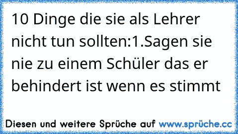 10 Dinge die sie als Lehrer nicht tun sollten:
1.Sagen sie nie zu einem Schüler das er behindert ist wenn es stimmt