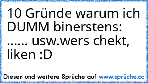 10 Gründe warum ich DUMM bin
erstens: ...... usw.
wers chekt, liken :D