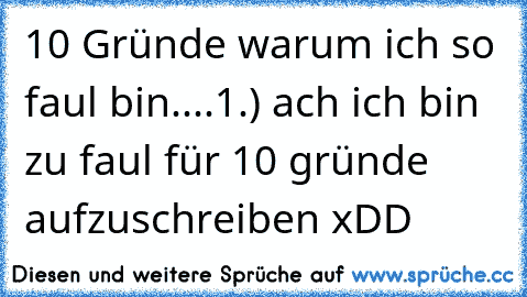 10 Gründe warum ich so faul bin....
1.) ach ich bin zu faul für 10 gründe aufzuschreiben xDD