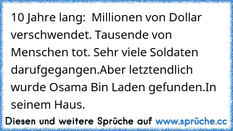 10 Jahre lang:  Millionen von Dollar verschwendet. Tausende von Menschen tot. Sehr viele Soldaten darufgegangen.
Aber letztendlich wurde Osama Bin Laden gefunden.
In seinem Haus.