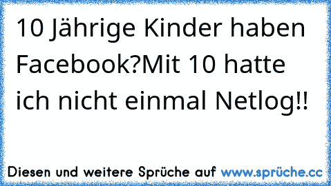 10 Jährige Kinder haben Facebook?
Mit 10 hatte ich nicht einmal Netlog!!