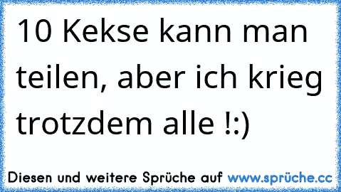 10 Kekse kann man teilen, aber ich krieg trotzdem alle !
:)