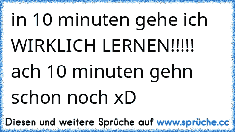 in 10 minuten gehe ich WIRKLICH LERNEN!!!!! ach 10 minuten gehn schon noch xD