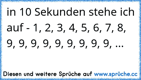 in 10 Sekunden stehe ich auf - 1, 2, 3, 4, 5, 6, 7, 8, 9, 9, 9, 9, 9, 9, 9, 9, 9, ...