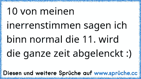 10 von meinen inerrenstimmen sagen ich binn normal die 11. wird die ganze zeit abgelenckt :)