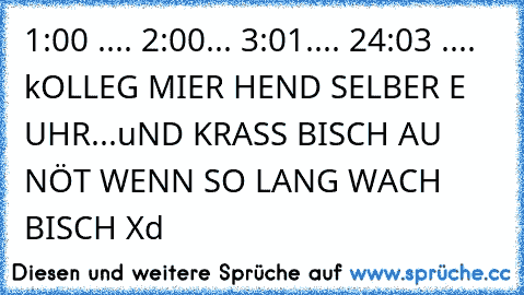 1:00 .... 2:00... 3:01.... 24:03 ♥.... kOLLEG MIER HEND SELBER E UHR...uND KRASS BISCH AU NÖT WENN SO LANG WACH BISCH Xd