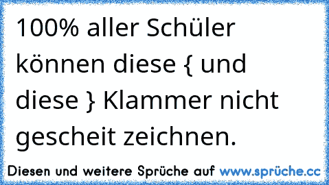 100% aller Schüler können diese { und diese } Klammer nicht gescheit zeichnen.