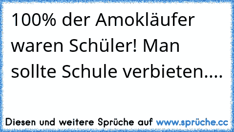 100% der Amokläufer﻿ waren Schüler! Man sollte Schule verbieten....