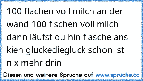 100 flachen voll milch an der wand 100 flschen voll milch dann läufst du hin flasche ans kien gluckediegluck schon ist nix mehr drin