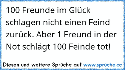 100 Freunde im Glück schlagen nicht einen Feind zurück. Aber 1 Freund in der Not schlägt 100 Feinde tot!