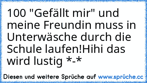 100 "Gefällt mir" und meine Freundin muss in Unterwäsche durch die Schule laufen!
Hihi das wird lustig *-*