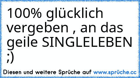 100% glücklich vergeben , an das geile SINGLELEBEN ;)