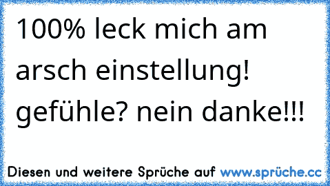 100% leck mich am arsch einstellung! gefühle? nein danke!!!