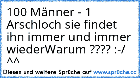 100 Männer - 1 Arschloch sie findet ihn immer und immer wieder
Warum ???? :-/ ^^