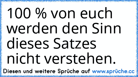 100 % von euch werden den Sinn dieses Satzes nicht verstehen.