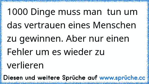 1000 Dinge muss man  tun um das vertrauen eines Menschen zu gewinnen. Aber nur einen Fehler um es wieder zu verlieren 