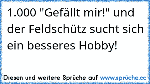 1.000 "Gefällt mir!" und der Feldschütz sucht sich ein besseres Hobby!