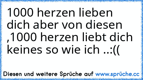 1000 herzen lieben dich aber von diesen ,1000 herzen liebt dich keines so wie ich ..:(( ♥