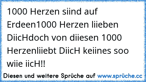 1000 Herzen siind auf Erdeen
1000 Herzen liieben DiicH
doch von diiesen 1000 Herzen
liiebt DiicH keiines soo wiie iicH!! ♥