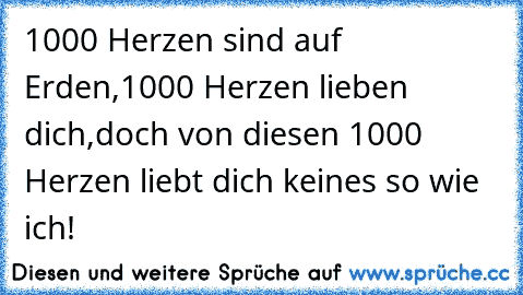 1000 Herzen sind auf Erden,1000 Herzen lieben dich,doch von diesen 1000 Herzen liebt dich keines so wie ich!