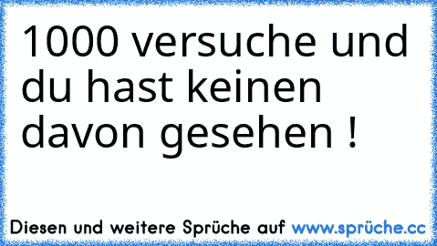 1000 versuche und du hast keinen davon gesehen !