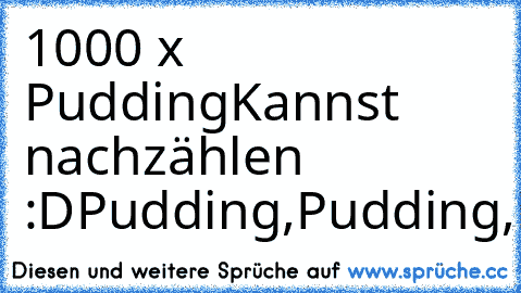 1000 x Pudding
Kannst nachzählen :D
Pudding,Pudding,Pudding,Pudding,Pudding,Pudding,Pudding,Pudding,Pudding,Pudding,Pudding,Pudding,Pudding,Pudding,Pudding,Pudding,Pudding,Pudding,Pudding,Pudding,Pudding,Pudding,Pudding,Pudding,Pudding,Pudding,Pudding,Pudding,Pudding,Pudding,Pudding,Pudding,Pudding,Pudding,Pudding,Pudding,Pudding,Pudding,Pudding,Pudding,Pudding,Pudding,Pudding,Pudding,Pudding,Pudd...