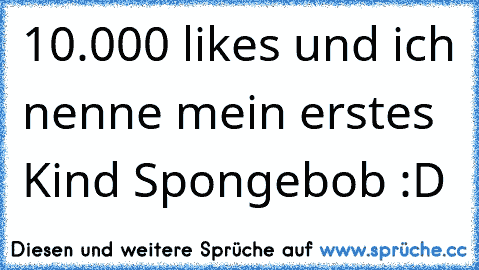 10.000 likes und ich nenne mein erstes Kind Spongebob :D