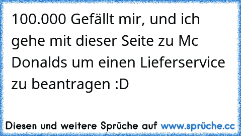 100.000 Gefällt mir, und ich gehe mit dieser Seite zu Mc Donalds um einen Lieferservice zu beantragen :D