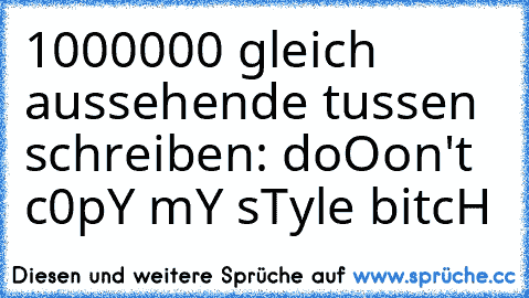 1000000 gleich aussehende tussen schreiben: doOon't c0pY mY sTyle bitcH