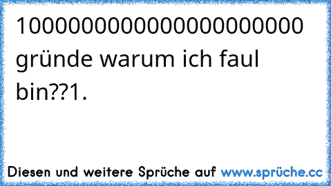 1000000000000000000000 gründe warum ich faul bin??
1.