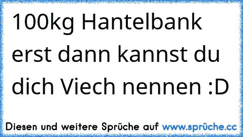 100kg Hantelbank erst dann kannst du dich Viech nennen :D