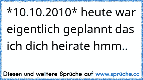 *10.10.2010* heute war eigentlich geplannt das ich dich heirate hmm..