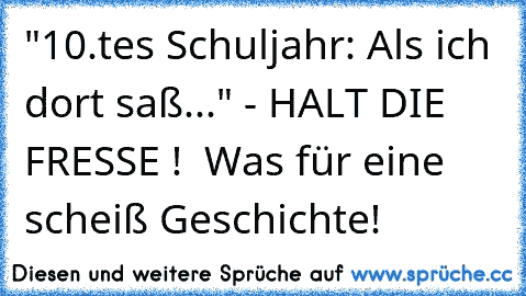 "10.tes Schuljahr: Als ich dort saß..." - HALT DIE FRESSE !  Was für eine scheiß Geschichte!