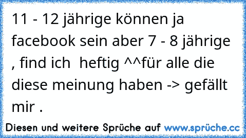 11 - 12 jährige können ja facebook sein aber 7 - 8 jährige , find ich  heftig ^^
für alle die diese meinung haben -> gefällt mir .